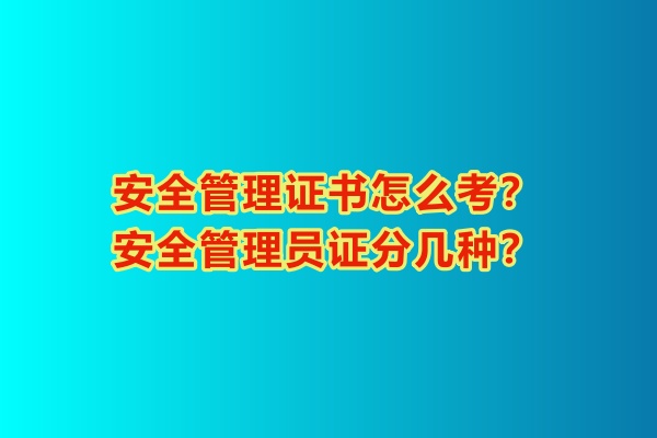安全管理證書怎么考？安全管理員證分幾種？